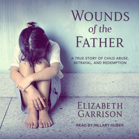 Wounds of the Father: A True Story of Child Abuse, Betrayal, and Redemption - Elizabeth Garrison