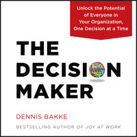 The Decision Maker: Unlock the Potential of Everyone in Your Organization, One Decision at a Time - Dennis Bakke