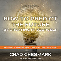 How to Predict the Future By Creating It Yourself: The User's Manual For Your Subconscious Mind - Chad Chesmark