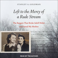 Left to the Mercy of a Rude Stream: The Bargain That Broke Adolf Hitler and Saved My Mother - Stanley A. Goldman