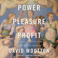 Power, Pleasure, and Profit: Insatiable Appetites from Machiavelli to Madison - David Wootton