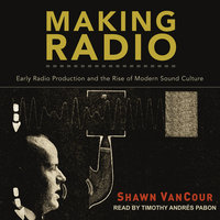 Making Radio: Early Radio Production and the Rise of Modern Sound Culture - Shawn VanCour