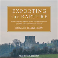 Exporting the Rapture: John Nelson Darby and the Victorian Conquest of North-American Evangelicalism - Donald H. Akenson
