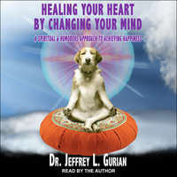 Healing Your Heart, By Changing Your Mind: A Spiritual And Humorous Approach To Achieving Happiness - Dr. Jeffrey L. Gurian