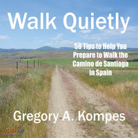 Walk Quietly: 58 Tips to Help You Prepare to Walk the Camino de Santiago in Spain - Gregory A. Kompes