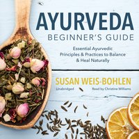 Ayurveda Beginner’s Guide: Essential Ayurvedic Principles and Practices to Balance and Heal Naturally - Susan Weis-Bohlen