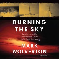 Burning the Sky: Operation Argus and the Untold Story of the Cold War Nuclear Tests in Outer Space - Mark Wolverton