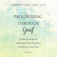 Progressing through Grief: Guided Exercises to Understand Your Emotions and Recover from Loss - Stephanie Jose