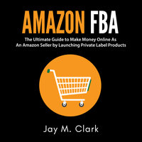 Amazon Fba: The Ultimate Guide to Make Money Online As An Amazon Seller by Launching Private Label Products - Jay M. Clark