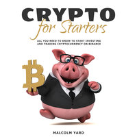 Crypto for Starters: All You Need To Know To Start Investing and Trading Cryptocurrency on Binance - Malcolm Yard