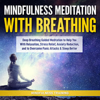 Mindfulness Meditation with Breathing: Deep Breathing Guided Meditation to Help You With Relaxation, Stress Relief, Anxiety Reduction, and to Overcome Panic Attacks & Sleep Better (Self Hypnosis, Breathing Exercises, Yogic Lessons & Relaxation Techniques) - Mindfulness Training