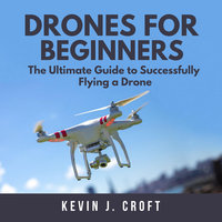 Drones for Beginners: The Ultimate Guide to Successfully Flying a Drone - Kevin J. Croft