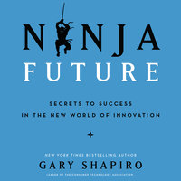 Ninja Future: Secrets to Success in the New World of Innovation - Gary Shapiro