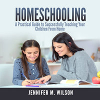 Homeschooling: A Practical Guide to Successfully Teaching Your Children From Home - Jennifer M. Wilson