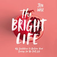 The Bright Life: 40 Invitations to Reclaim Your Energy for the Full Life - Jen Wise