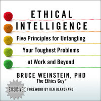 Ethical Intelligence: Five Principles for Untangling Your Toughest Problems at Work and Beyond - Bruce Weinstein, PhD