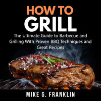 How To Grill: The Ultimate Guide to Barbecue and Grilling With Proven BBQ Techniques and Great Recipes - Mike G. Franklin