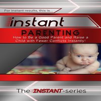 Instant Parenting: How to Be a Good Parent and Raise a Child With Fewer Conflicts Instantly! - The INSTANT-Series