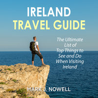 Ireland Travel Guide: The Ultimate List of Top Things to See and Do When Visiting Ireland - Mark J. Nowell