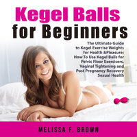 Kegel Balls for Beginners: The Ultimate Guide to Kegel Exercise Weights for Health & Pleasure; How To Use Kegel Balls for Pelvic Floor Exercisers, Vaginal Tightening and Post Pregnancy Recovery Sexual Health - Melissa F. Brown