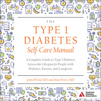 The Type 1 Diabetes Self-Care Manual: A Complete Guide to Type 1 Diabetes Across the Lifespan for People with Diabetes, Parents, and Caregivers - Anne Peters, MD, Jamie Wood, MD