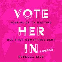 Vote Her In: Your Guide to Electing Our First Woman President - Rebecca Sive