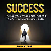 Success: The Daily Success Habits That Will Get You Where You Want to Be - Mark J. Cook