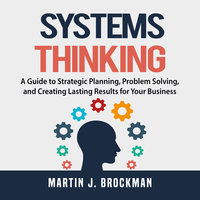 Systems Thinking: A Guide to Strategic Planning, Problem Solving, and Creating Lasting Results for Your Business - Martin J. Brockman