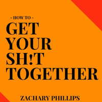How To Get Your Sh!t Together - Zachary Phillips