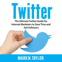 Twitter: The Ultimate Twitter Guide for Internet Marketers to Save Time and Get Followers - Mark N. Taylor