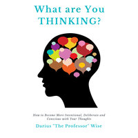 What are You Thinking? How to Become More Intentional, Deliberate and Conscious with Your Thoughts - Darius A. Wise