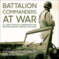 Battalion Commanders at War: U.S. Army Tactical Leadership in the Mediterranean Theater, 1942-1943 - Steven Thomas Barry