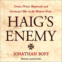 Haig's Enemy: Crown Prince Rupprecht and Germany's War on the Western Front - Jonathan Boff