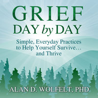 Grief Day by Day: Simple, Everyday Practices to Help Yourself Survive… and Thrive - Alan D. Wolfelt, PhD
