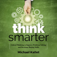 Think Smarter: Critical Thinking to Improve Problem-Solving and Decision-Making Skills - Michael Kallet