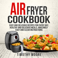 Air Fryer Cookbook: Easy and Delicious Recipes For Every Day; Healthy and Delicious Meals; Amazingly Easy and Clear Instructions - Timothy Moore