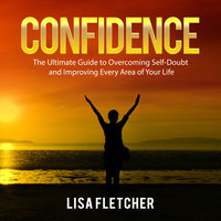 Confidence: The Ultimate Guide to Overcoming Self-Doubt and Improving Every Area of Your Life - Lisa Fletcher