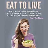 Eat To Live: The Ultimate Guide To Longevity Eating, A Quick, Easy and Delicious Way To Lose Weight and Maintain Nutrients - Timothy Moore