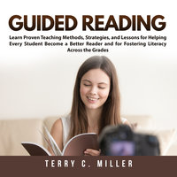 Guided Reading: Learn Proven Teaching Methods, Strategies, and Lessons for Helping Every Student Become a Better Reader and for Fostering Literacy Across the Grades - Terry C. Miller