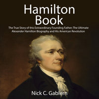 Hamilton Book: The True Story of this Extraordinary Founding Father; The Ultimate Alexander Hamilton Biography and His American Revolution - Nick C. Gablern