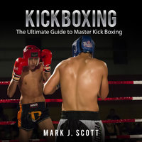 Kickboxing: The Ultimate Guide to Master Kick Boxing - Mark J. Scott