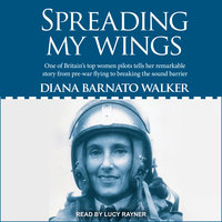 Spreading My Wings: One of Britain's Top Women Pilots Tells Her Remarkable Story from Pre-war Flying to Breaking the Sound Barrier - Diana Barnato Walker