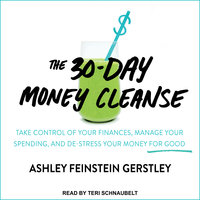 The 30-Day Money Cleanse: Take Control of Your Finances, Manage Your Spending, and De-Stress Your Money for Good - Ashley Feinstein Gerstley