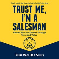 Trust me, I'm a salesman: How to Earn Customers through Trust and Value: How to Earn Customers through Trust and Value - Yuri van der Sluis