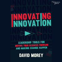 Innovating Innovation: Leadership Tools to Make Revolutionary Change Happen for You and Your Business - David Morey