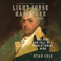 Light-Horse Harry Lee: The Rise and Fall of a Revolutionary Hero - Ryan Cole