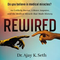 Rewired: An Unlikely Doctor, a Brave Amputee, and the Medical Miracle That Made History - Dr. Ajay K. Seth