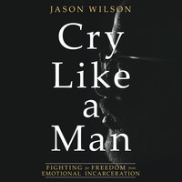 Cry Like a Man: Fighting for Freedom from Emotional Incarceration - Jason Wilson