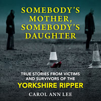 Somebody's Mother, Somebody's Daughter: True Stories from Victims and Survivors of the Yorkshire Ripper - Carol Ann Lee