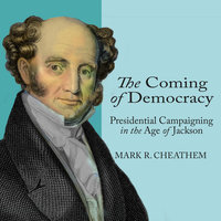 The Coming of Democracy: Presidential Campaigning in the Age of Jackson - Mark R. Cheathem